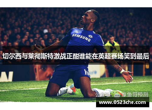 切尔西与莱彻斯特激战正酣谁能在英超赛场笑到最后