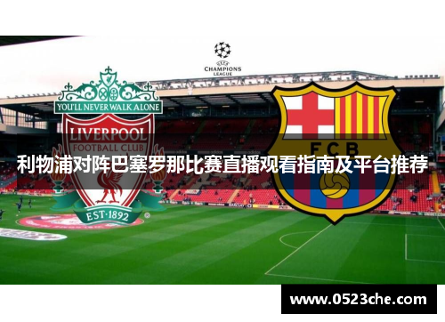 利物浦对阵巴塞罗那比赛直播观看指南及平台推荐