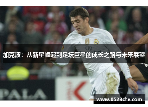 加克波：从新星崛起到足坛巨星的成长之路与未来展望