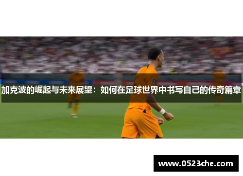 加克波的崛起与未来展望：如何在足球世界中书写自己的传奇篇章