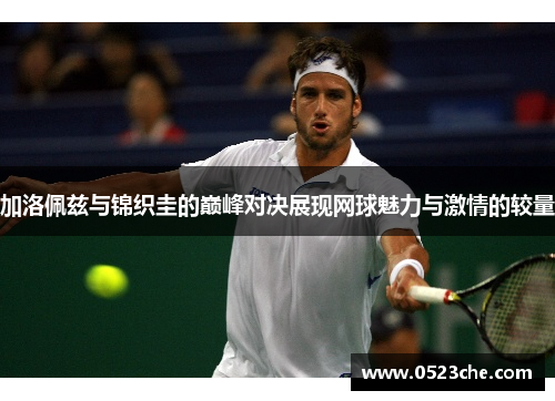 加洛佩兹与锦织圭的巅峰对决展现网球魅力与激情的较量