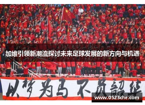 加维引领新潮流探讨未来足球发展的新方向与机遇