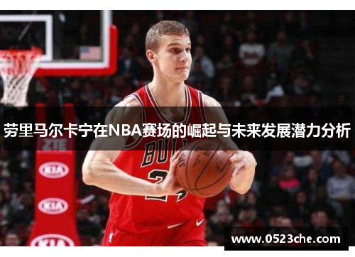 劳里马尔卡宁在NBA赛场的崛起与未来发展潜力分析