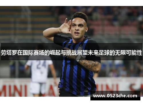 劳塔罗在国际赛场的崛起与挑战展望未来足球的无限可能性