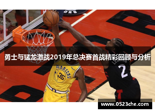 勇士与猛龙激战2019年总决赛首战精彩回顾与分析