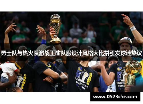 勇士队与热火队激战正酣队服设计风格大比拼引发球迷热议