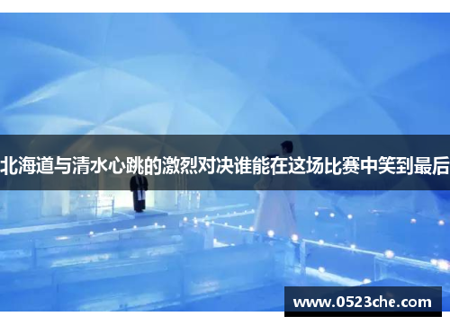北海道与清水心跳的激烈对决谁能在这场比赛中笑到最后
