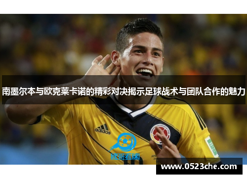 南墨尔本与欧克莱卡诺的精彩对决揭示足球战术与团队合作的魅力