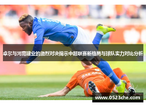 卓尔与河南建业的激烈对决揭示中超联赛新格局与球队实力对比分析