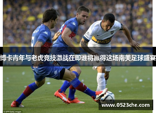 博卡青年与老虎竞技激战在即谁将赢得这场南美足球盛宴