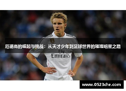 厄德高的崛起与挑战：从天才少年到足球世界的璀璨明星之路