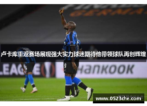 卢卡库重返赛场展现强大实力球迷期待他带领球队再创辉煌
