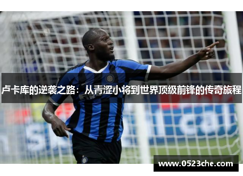 卢卡库的逆袭之路：从青涩小将到世界顶级前锋的传奇旅程
