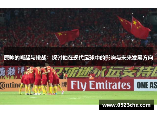 原帅的崛起与挑战：探讨他在现代足球中的影响与未来发展方向
