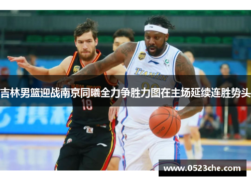 吉林男篮迎战南京同曦全力争胜力图在主场延续连胜势头