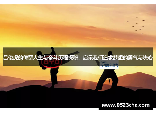 吕俊虎的传奇人生与奋斗历程探秘，启示我们追求梦想的勇气与决心