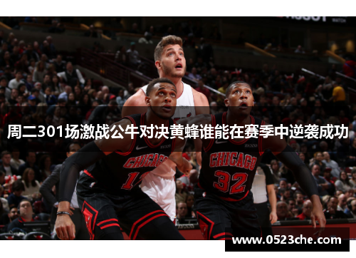 周二301场激战公牛对决黄蜂谁能在赛季中逆袭成功