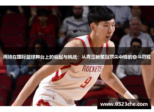 周琦在国际篮球舞台上的崛起与挑战：从青涩新星到顶尖中锋的奋斗历程