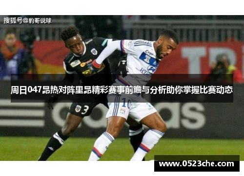 周日047昂热对阵里昂精彩赛事前瞻与分析助你掌握比赛动态