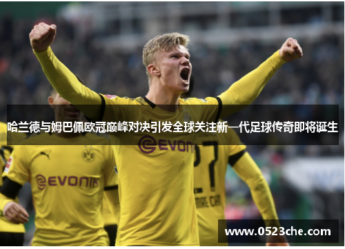 哈兰德与姆巴佩欧冠巅峰对决引发全球关注新一代足球传奇即将诞生