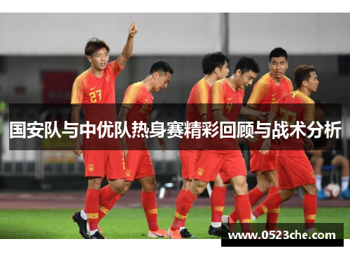 国安队与中优队热身赛精彩回顾与战术分析