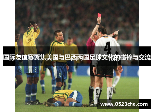 国际友谊赛聚焦美国与巴西两国足球文化的碰撞与交流
