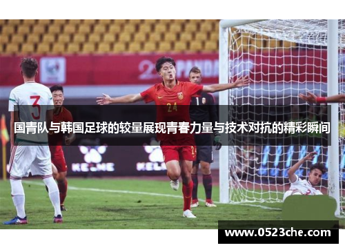 国青队与韩国足球的较量展现青春力量与技术对抗的精彩瞬间