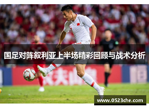 国足对阵叙利亚上半场精彩回顾与战术分析