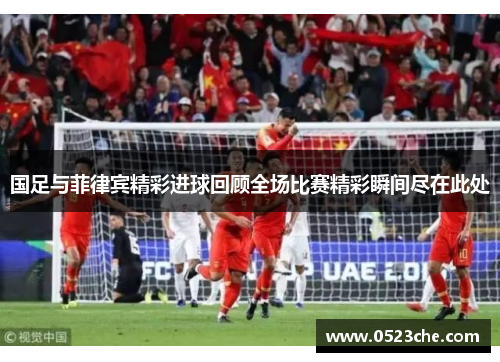 国足与菲律宾精彩进球回顾全场比赛精彩瞬间尽在此处