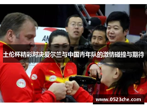 土伦杯精彩对决爱尔兰与中国青年队的激情碰撞与期待