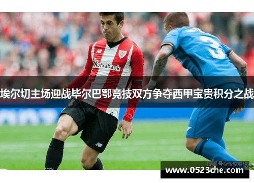 埃尔切主场迎战毕尔巴鄂竞技双方争夺西甲宝贵积分之战