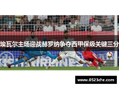 埃瓦尔主场迎战赫罗纳争夺西甲保级关键三分