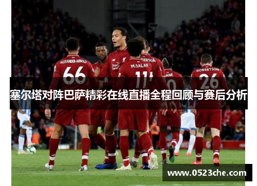 塞尔塔对阵巴萨精彩在线直播全程回顾与赛后分析