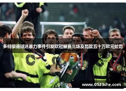 多特蒙德球迷暴力事件引发欧冠禁赛三场及罚款五十万欧元处罚