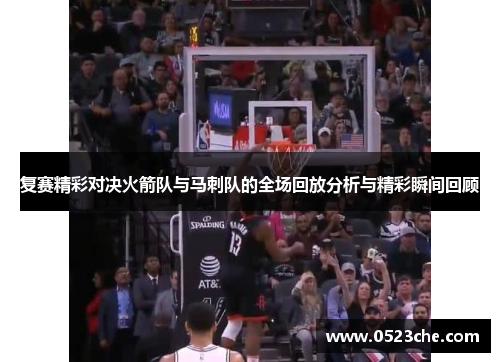 复赛精彩对决火箭队与马刺队的全场回放分析与精彩瞬间回顾