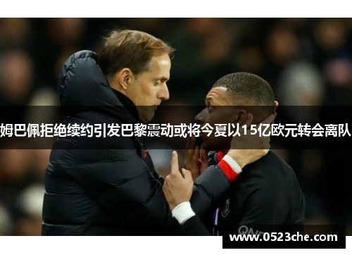 姆巴佩拒绝续约引发巴黎震动或将今夏以15亿欧元转会离队