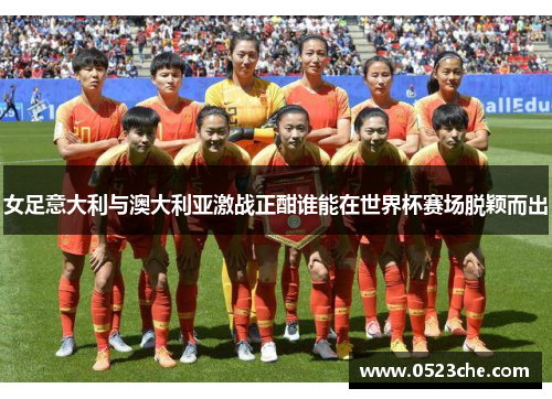 女足意大利与澳大利亚激战正酣谁能在世界杯赛场脱颖而出