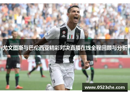 尤文图斯与巴伦西亚精彩对决直播在线全程回顾与分析