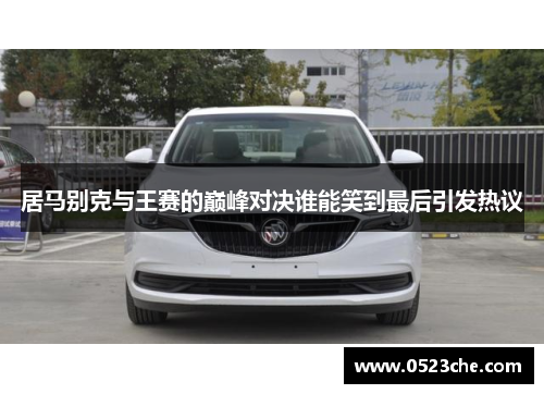 居马别克与王赛的巅峰对决谁能笑到最后引发热议