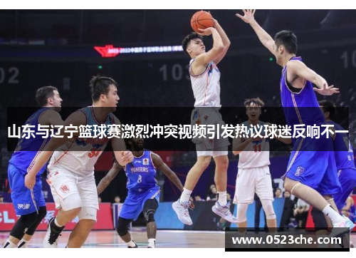 山东与辽宁篮球赛激烈冲突视频引发热议球迷反响不一