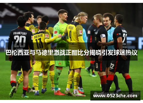 巴伦西亚与马德里激战正酣比分揭晓引发球迷热议