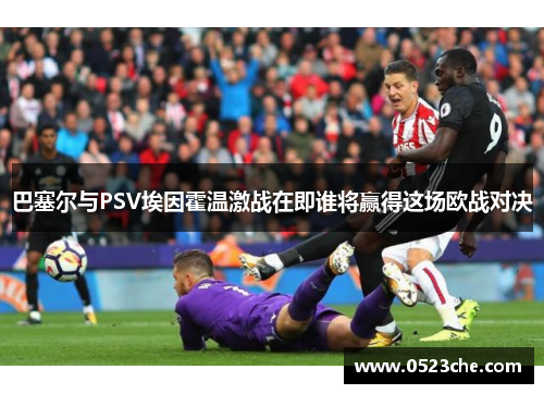 巴塞尔与PSV埃因霍温激战在即谁将赢得这场欧战对决
