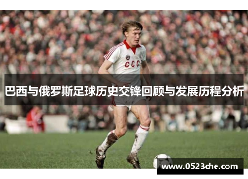 巴西与俄罗斯足球历史交锋回顾与发展历程分析