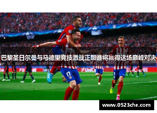 巴黎圣日尔曼与马德里竞技激战正酣谁将赢得这场巅峰对决