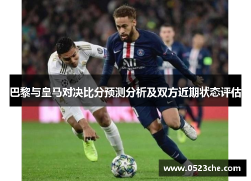 巴黎与皇马对决比分预测分析及双方近期状态评估