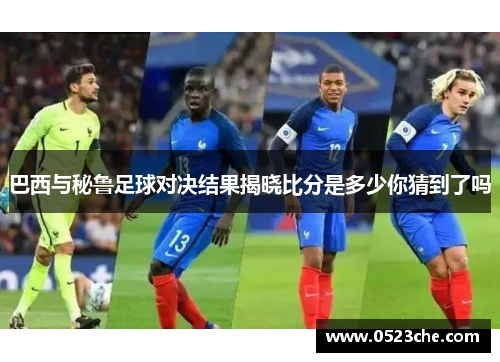 巴西与秘鲁足球对决结果揭晓比分是多少你猜到了吗