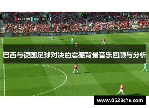 巴西与德国足球对决的震撼背景音乐回顾与分析