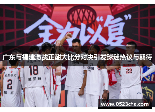 广东与福建激战正酣大比分对决引发球迷热议与期待