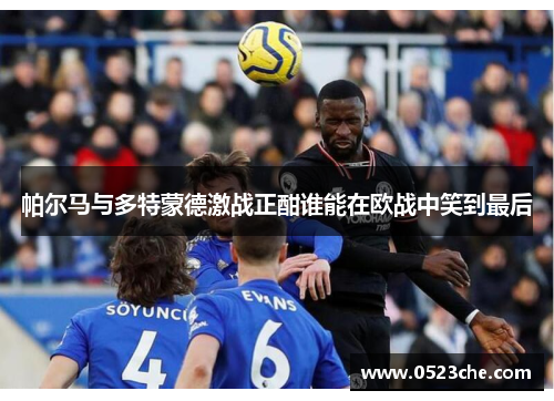 帕尔马与多特蒙德激战正酣谁能在欧战中笑到最后