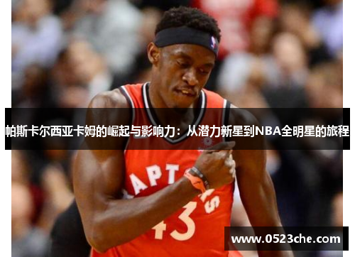 帕斯卡尔西亚卡姆的崛起与影响力：从潜力新星到NBA全明星的旅程